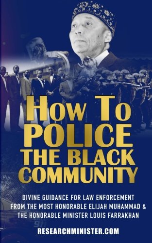 How To Police The Black Community: Divine Guidance for Law Enforcement From the Most Honorable Elijah Muhammad and the Honorable Minister Louis Farrakhan (Scholarship for the Masses)