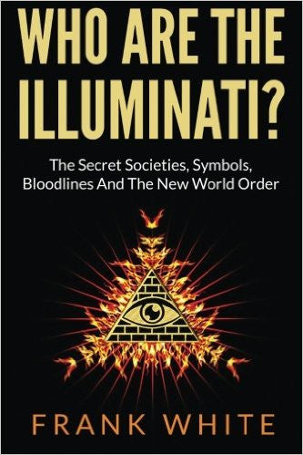 Who Are The Illuminati? The Secret Societies, Symbols, Bloodlines and The New World Order