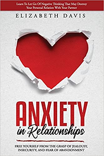 Anxiety In Relationships: Free Yourself From The Grasp Of Jealousy, Insecurity, And Fear Of Abandonment While Letting Go Of Negative Thinking That May Destroy Your Personal Relation With Your Partner