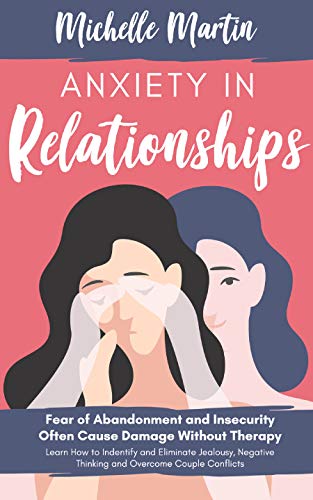 Anxiety in Relationships: Fear of Abandonment and Insecurity Often Cause Damage Without Therapy. Learn How to Identify and Eliminate Jealousy, Negative Thinking and Overcome Couple Conflicts