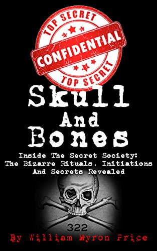Skull And Bones: Inside The Secret Society: The Bizarre Rituals, Initiations And Secrets Revealed