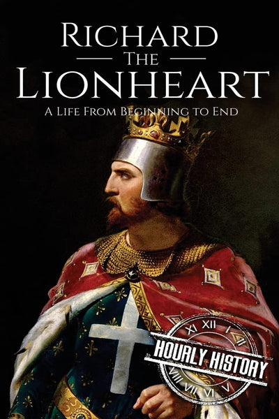 Richard the Lionheart: A Life From Beginning to End (Biographies of British Royalty)