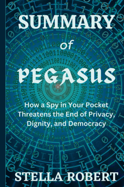 SUMMARY OF PEGASUS: How a Spy in Your Pocket Threatens the End of Privacy, Dignity, and Democracy