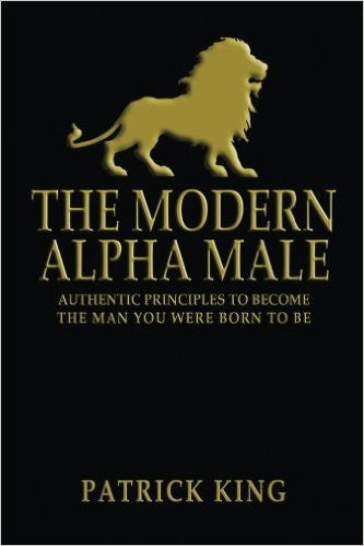 The Modern Alpha Male: Authentic Principles to Become the Man you were Born To Be
