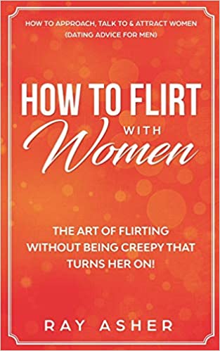 How to Flirt with Women: The Art of Flirting Without Being Creepy That Turns Her On!