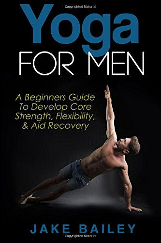 Yoga For Men: A Beginners Guide To Develop Core Strength, Flexibility and Aid Recovery