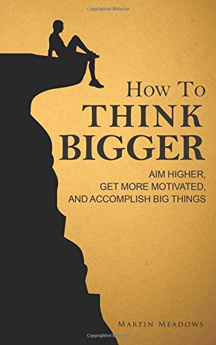 How to Think Bigger: Aim Higher, Get More Motivated, and Accomplish Big Things