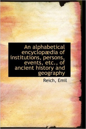 An Alphabetical Encyclop Dia of Institutions, Persons, Events, Etc., of Ancient History and Geograph
