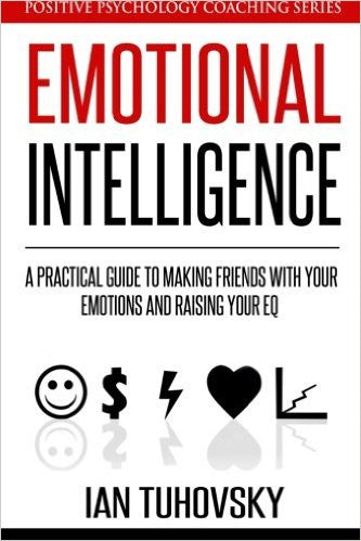 Emotional Intelligence: A Practical Guide to Making Friends with Your Emotions and Raising Your EQ (Positive Psychology Coaching Series) (Volume 8)