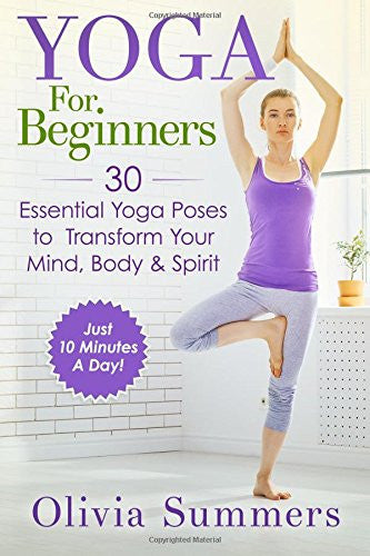 Yoga For Beginners: Learn Yoga in Just 10 Minutes a Day- 30 Essential Yoga Poses to Completely Transform Your Mind, Body & Spirit