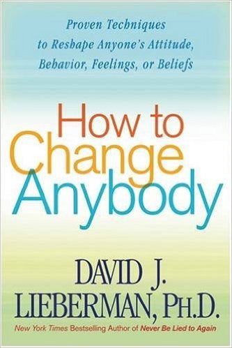 How to Change Anybody: Proven Techniques to Reshape Anyone's Attitude, Behavior, Feelings, or Beliefs