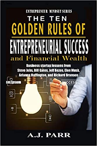 The Ten Golden Rules of Entrepreneurial Success and Financial Wealth: Business Startup Lessons from Steve Jobs, Bill Gates, Jeff Bezos, Elon Musk, ... and Richard Branson (Entrepreneur Mindset)