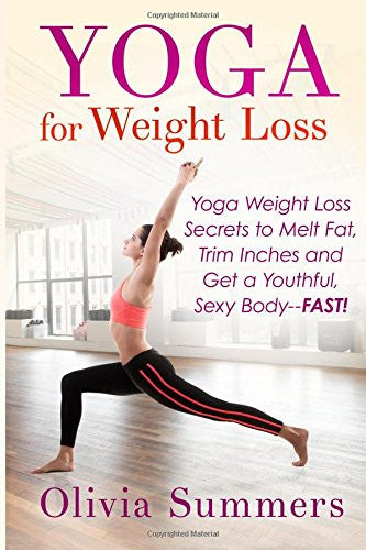 Yoga For Weight Loss: Yoga Weight Loss Secrets to Melt Fat, Trim Inches and Get a Youthful Sexy Body-FAST!