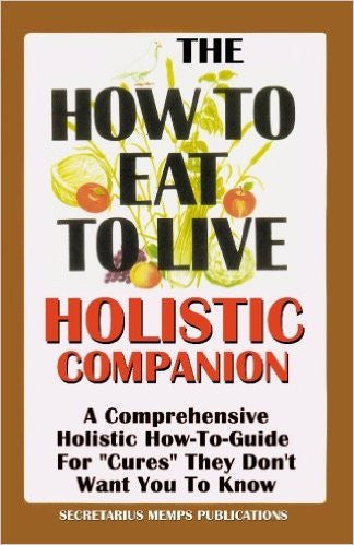 The How To Eat To Live Essential Companion To Books 1 & 2: A Comprehensive Holistic How-To-Guide For "Cures" They Don't Want You To Know