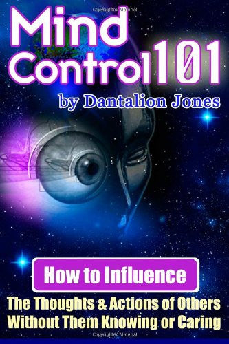 Mind Control 101-How To Influence The Thoughts And Actions Of Others Without Them Knowing Or Caring