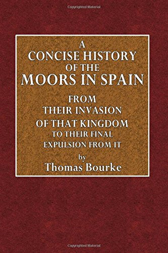 A Concise History of the Moors in Spain: From Their Invasion of that Kingdom to Their Final Expulsion From It