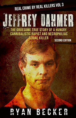 Jeffrey Dahmer: The Gruesome True Story of a Hungry Cannibalistic Rapist and Necrophiliac Serial Killer (Real Crime by Real Killers Book 3)