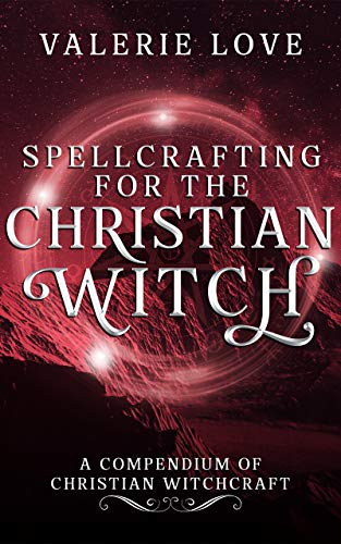 Spellcrafting for the Christian Witch: A Compendium of Christian Witchcraft (Christian Witch Starter Kit)