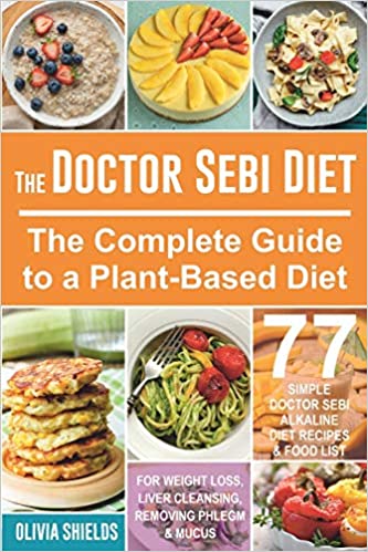 The Doctor Sebi Diet: The Complete Guide to a Plant-Based Diet with 77 Simple, Doctor Sebi Alkaline Recipes & Food List for Weight Loss, Liver Cleansing