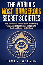 The World's Most Dangerous Secret Societies: The Illuminati, Freemasons, Bilderberg Group, Knights Templar, The Jesuits, Skull And Bones And Others