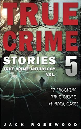 True Crime Stories Volume 5: 12 Shocking True Crime Murder Cases (True Crime Anthology)