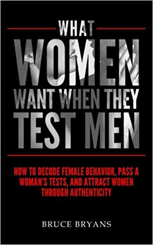 What Women Want When They Test Men: How To Decode Female Behavior, Pass A Woman’s Tests, And Attract Women Through Authenticity